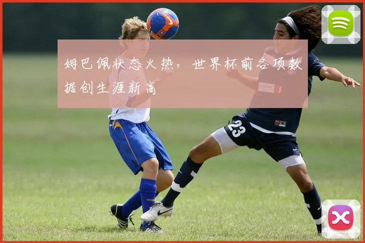 姆巴佩状态火热，世界杯前各项数据创生涯新高