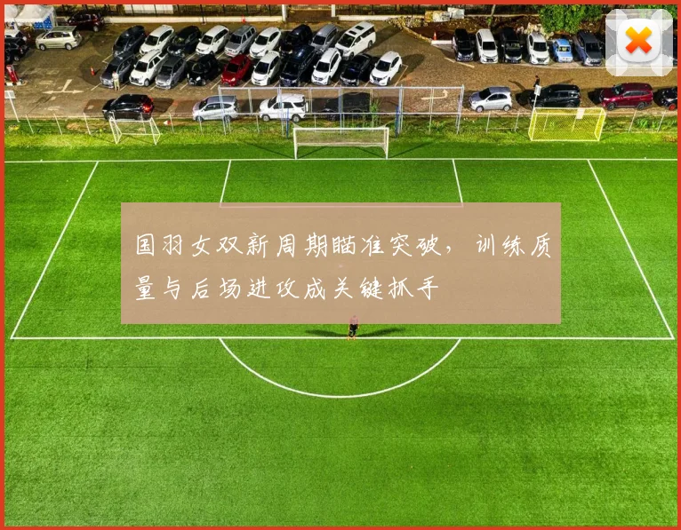 国羽女双新周期瞄准突破，训练质量与后场进攻成关键抓手