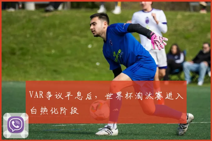 VAR争议平息后，世界杯淘汰赛进入白热化阶段