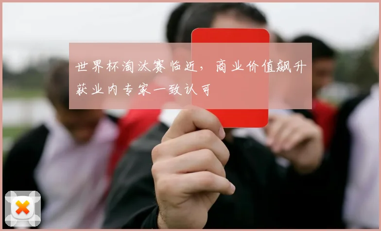 世界杯淘汰赛临近，商业价值飙升获业内专家一致认可