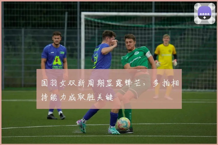 国羽女双新周期显露锋芒，多拍相持能力成取胜关键