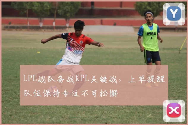 LPL战队备战KPL关键战，上单提醒队伍保持专注不可松懈