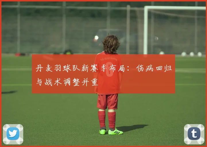 丹麦羽球队新赛季布局：伤病回归与战术调整并重