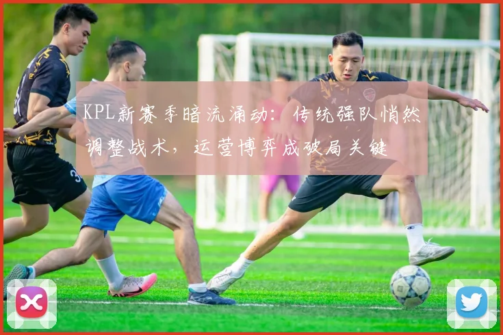 KPL新赛季暗流涌动：传统强队悄然调整战术，运营博弈成破局关键