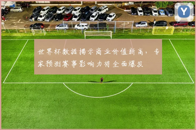 世界杯数据揭示商业价值新高，专家预测赛事影响力将全面爆发