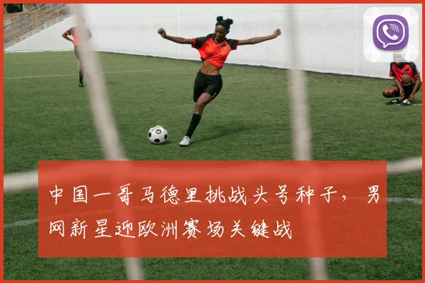 中国一哥马德里挑战头号种子，男网新星迎欧洲赛场关键战