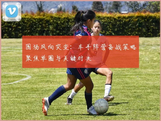 围场风向突变：车手阵营备战策略聚焦单圈与关键对决