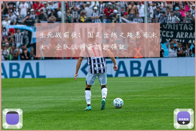 生死战前夜：国足出线之路悬而未决，全队低调备战迎强敌