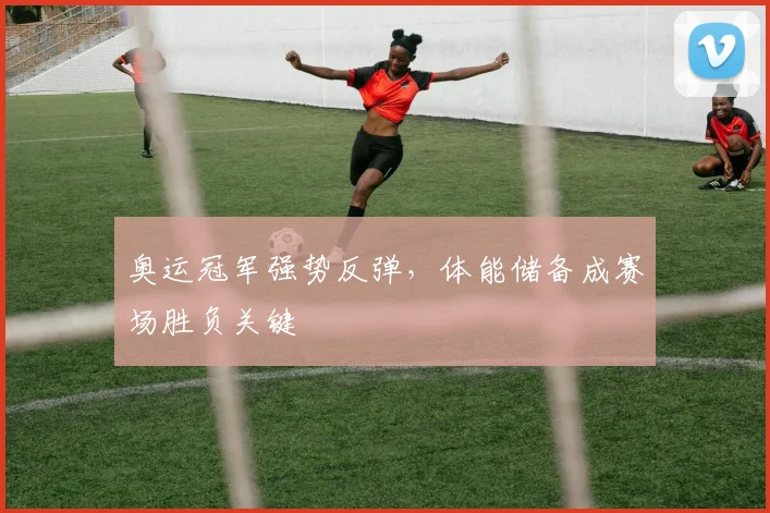 奥运冠军强势反弹，体能储备成赛场胜负关键