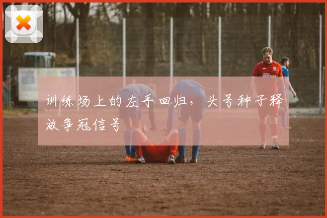 训练场上的左手回归，头号种子释放争冠信号