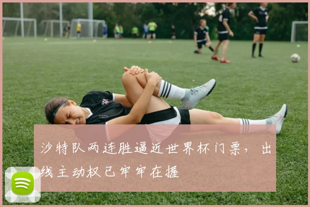 沙特队两连胜逼近世界杯门票，出线主动权已牢牢在握