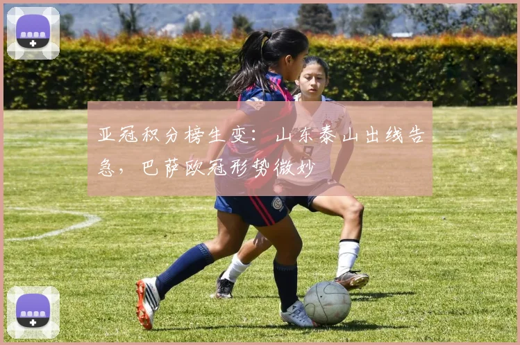 亚冠积分榜生变：山东泰山出线告急，巴萨欧冠形势微妙