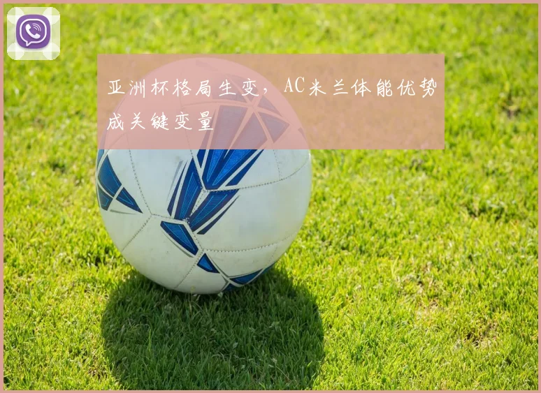 亚洲杯格局生变，AC米兰体能优势成关键变量