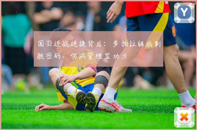 国羽连战连捷背后：多拍拉锯成制胜密码，伤病管理显功力