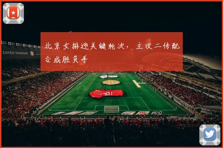 北京女排迎关键轮次，主攻二传配合成胜负手