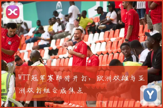 WTT冠军赛即将开打，欧洲双雄与亚洲双打组合成焦点