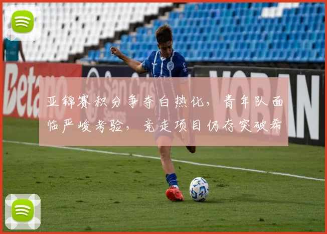 亚锦赛积分争夺白热化，青年队面临严峻考验，竞走项目仍存突破希望