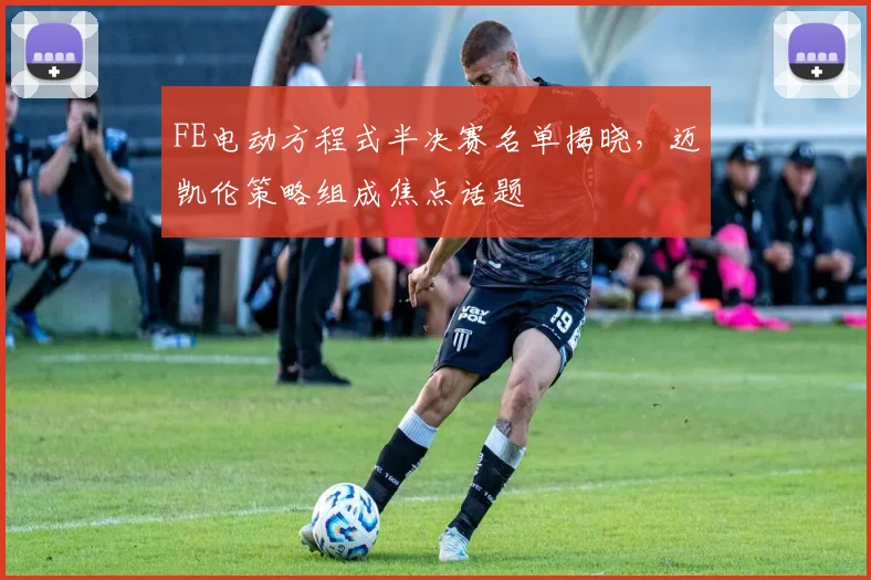 FE电动方程式半决赛名单揭晓，迈凯伦策略组成焦点话题