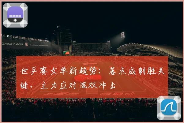 世乒赛女单新趋势：落点成制胜关键，主力应对混双冲击