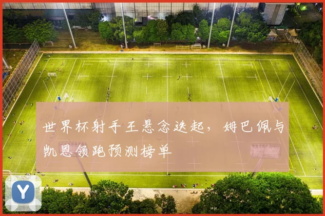 世界杯射手王悬念迭起，姆巴佩与凯恩领跑预测榜单