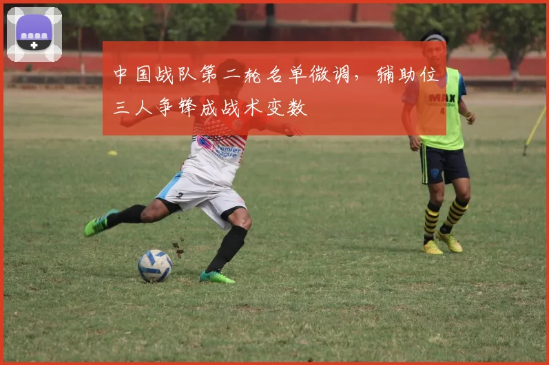中国战队第二轮名单微调，辅助位三人争锋成战术变数
