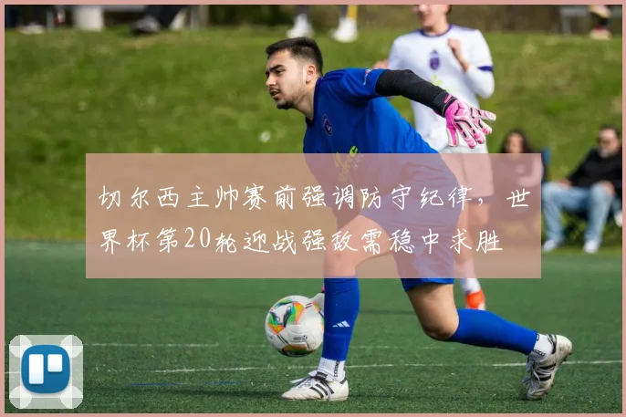 切尔西主帅赛前强调防守纪律，世界杯第20轮迎战强敌需稳中求胜