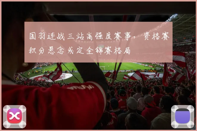 国羽连战三站高强度赛事，资格赛积分悬念或定全锦赛格局