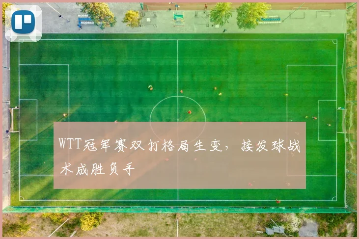 WTT冠军赛双打格局生变，接发球战术成胜负手