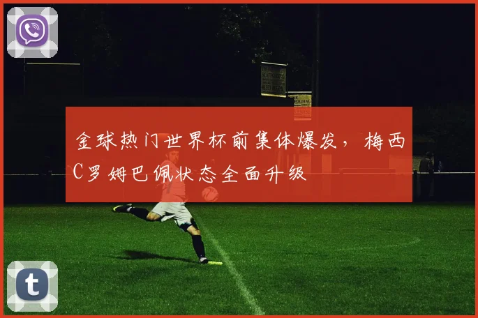 金球热门世界杯前集体爆发，梅西C罗姆巴佩状态全面升级