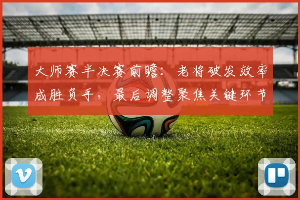 大师赛半决赛前瞻：老将破发效率成胜负手，最后调整聚焦关键环节