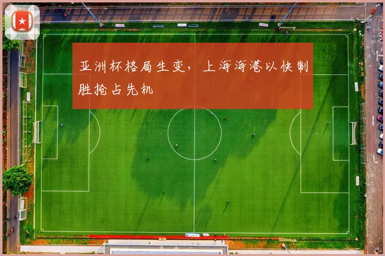 亚洲杯格局生变，上海海港以快制胜抢占先机