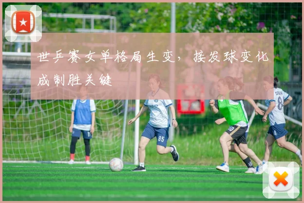 世乒赛女单格局生变，接发球变化成制胜关键