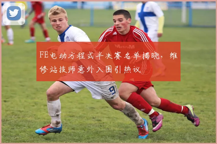 FE电动方程式半决赛名单揭晓，维修站技师意外入围引热议