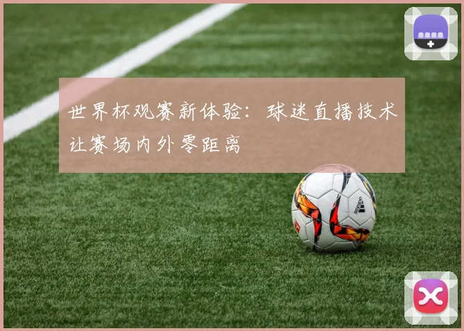 世界杯观赛新体验：球迷直播技术让赛场内外零距离
