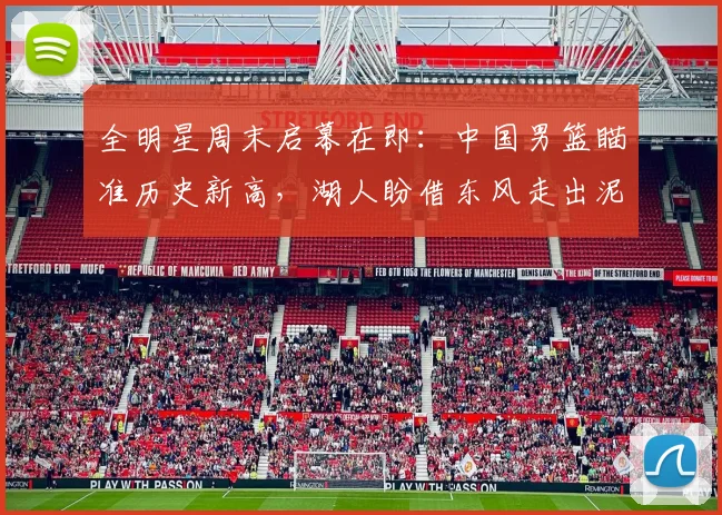 全明星周末启幕在即：中国男篮瞄准历史新高，湖人盼借东风走出泥潭