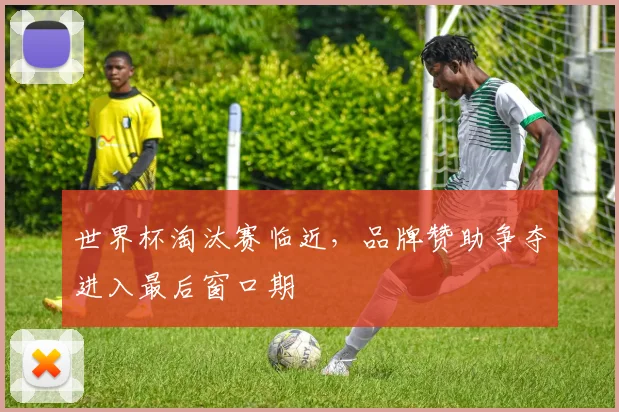 世界杯淘汰赛临近，品牌赞助争夺进入最后窗口期
