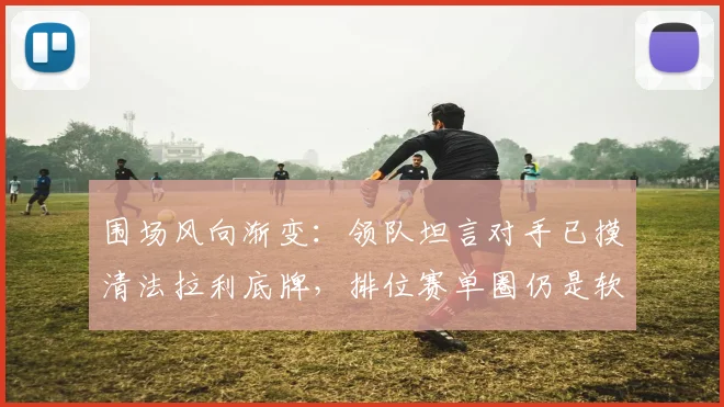 围场风向渐变：领队坦言对手已摸清法拉利底牌，排位赛单圈仍是软肋
