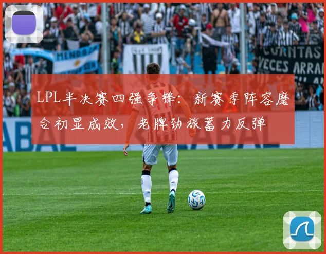 LPL半决赛四强争锋：新赛季阵容磨合初显成效，老牌劲旅蓄力反弹