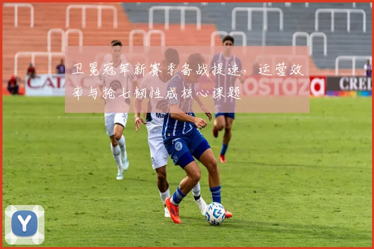 卫冕冠军新赛季备战提速，运营效率与抢七韧性成核心课题