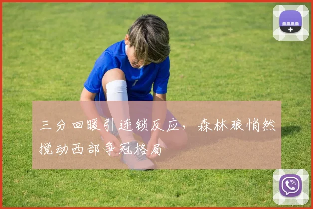 三分回暖引连锁反应，森林狼悄然搅动西部争冠格局