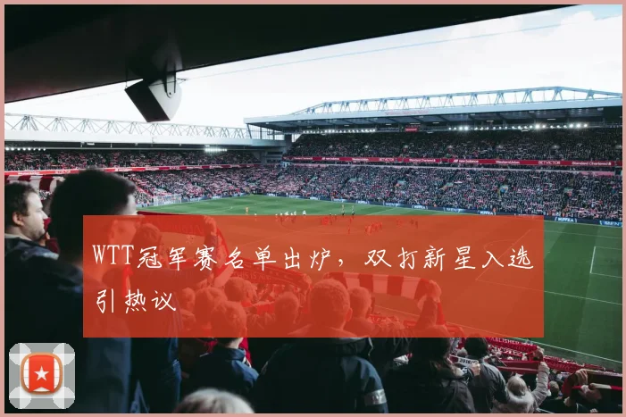 WTT冠军赛名单出炉，双打新星入选引热议