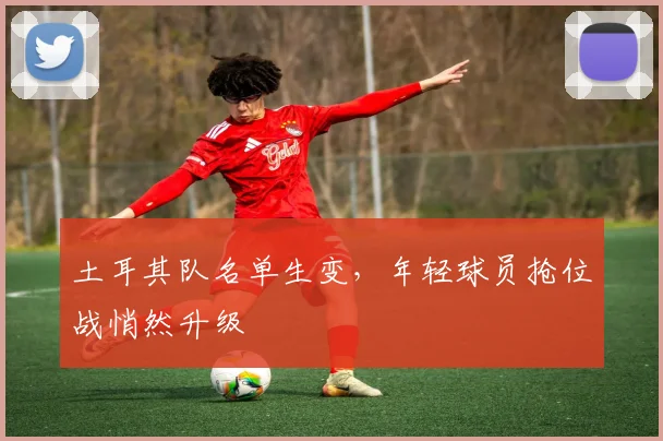 土耳其队名单生变，年轻球员抢位战悄然升级