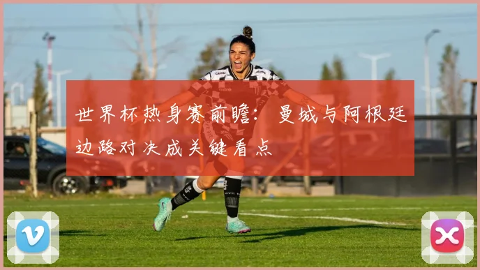 世界杯热身赛前瞻：曼城与阿根廷边路对决成关键看点