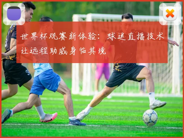 世界杯观赛新体验：球迷直播技术让远程助威身临其境