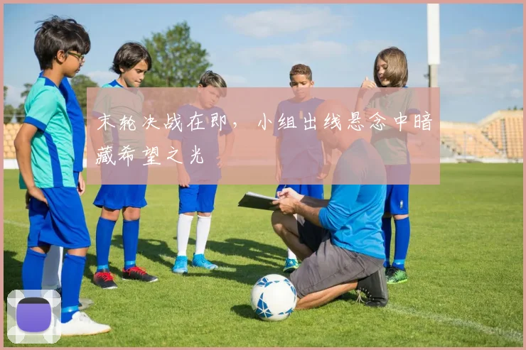 末轮决战在即，小组出线悬念中暗藏希望之光