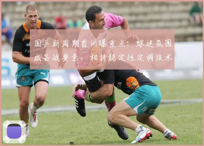 国乒新周期首训曝重点：球迷氛围成备战要素，相持稳定性定调技术方向