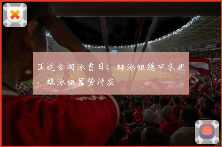 亚运会游泳首日：蛙泳组稳中求进，蝶泳组蓄势待发