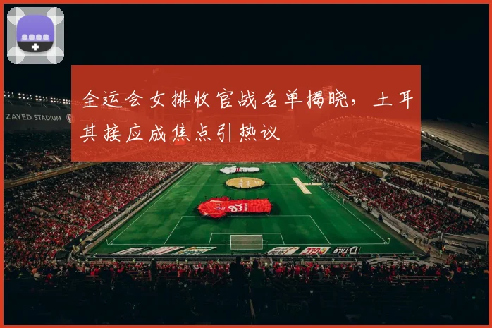 全运会女排收官战名单揭晓，土耳其接应成焦点引热议